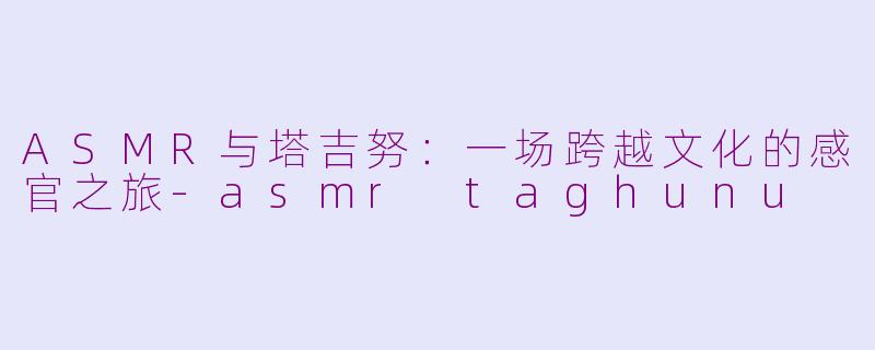 ASMR与塔吉努：一场跨越文化的感官之旅-asmr taghunu