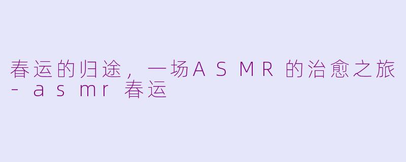 春运的归途，一场ASMR的治愈之旅-asmr春运