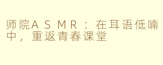 师院ASMR：在耳语低喃中，重返青春课堂