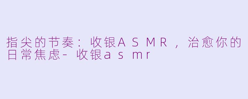 指尖的节奏：收银ASMR，治愈你的日常焦虑-收银asmr
