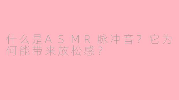 什么是ASMR脉冲音?它为何能带来放松感?