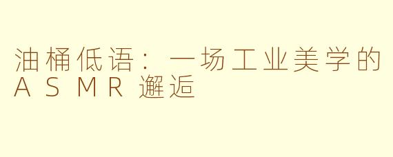 油桶低语:一场工业美学的ASMR邂逅
