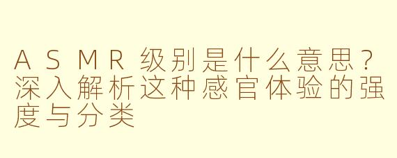 ASMR级别是什么意思?深入解析这种感官体验的强度与分类