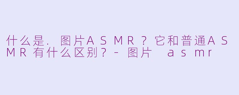 什么是.图片ASMR?它和普通ASMR有什么区别?-图片 asmr