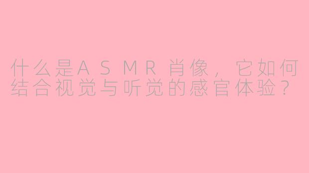 什么是ASMR肖像，它如何结合视觉与听觉的感官体验？