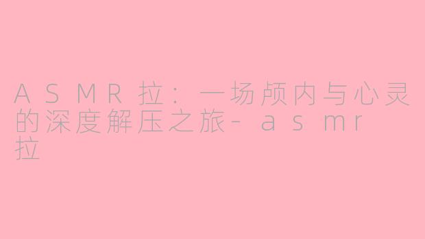 ASMR拉：一场颅内与心灵的深度解压之旅