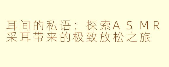 耳间的私语：探索ASMR采耳带来的极致放松之旅