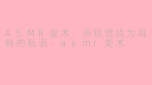 ASMR美术:当视觉成为耳畔的私语-asmr美术