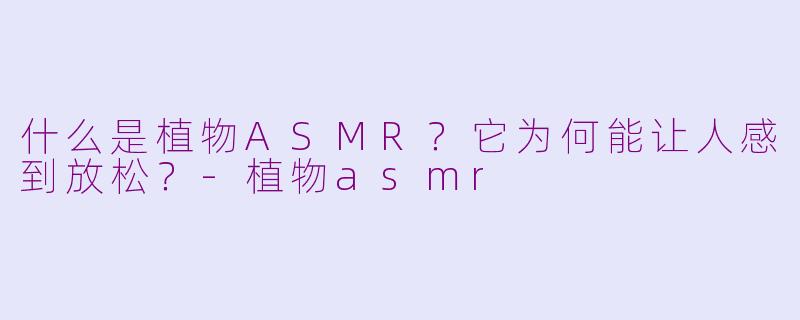 什么是植物ASMR？它为何能让人感到放松？
