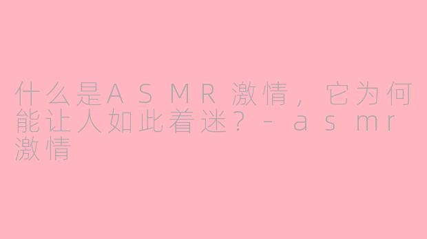 什么是ASMR激情,它为何能让人如此着迷?-asmr激情