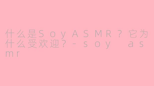 什么是SoyASMR?它为什么受欢迎?-soy asmr