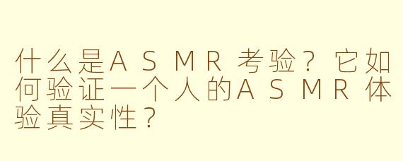 什么是ASMR考验?它如何验证一个人的ASMR体验真实性?