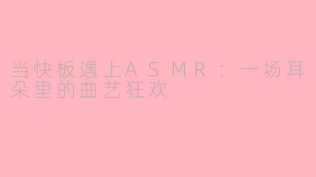 当快板遇上ASMR：一场耳朵里的曲艺狂欢