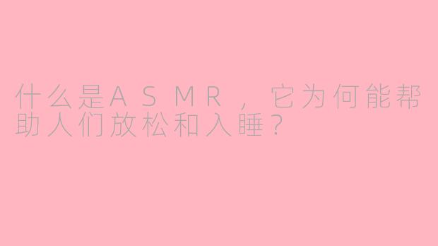 什么是ASMR,它为何能帮助人们放松和入睡?