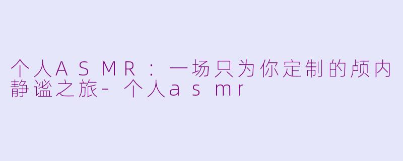 个人ASMR:一场只为你定制的颅内静谧之旅-个人asmr