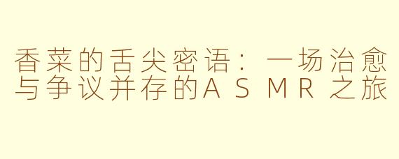 香菜的舌尖密语：一场治愈与争议并存的ASMR之旅