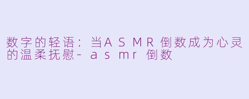 数字的轻语:当ASMR倒数成为心灵的温柔抚慰-asmr倒数