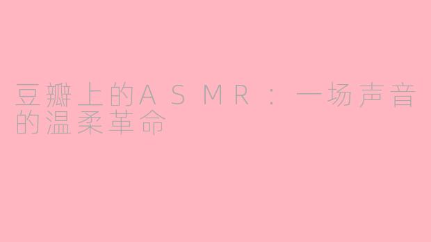 豆瓣上的ASMR:一场声音的温柔革命