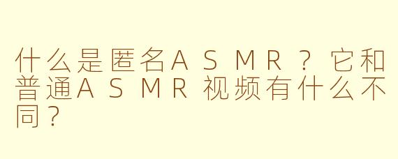 什么是匿名ASMR?它和普通ASMR视频有什么不同?