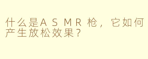 什么是ASMR枪,它如何产生放松效果?