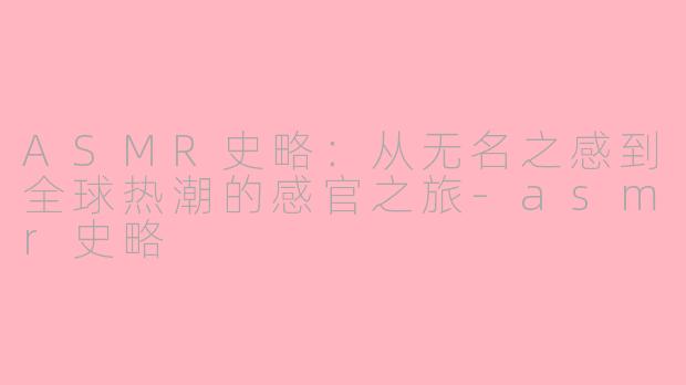 ASMR史略：从无名之感到全球热潮的感官之旅-asmr史略