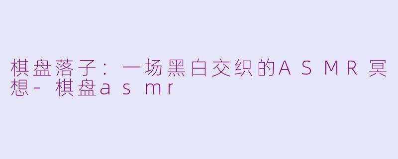 棋盘落子：一场黑白交织的ASMR冥想-棋盘asmr