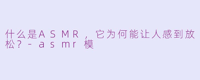 什么是ASMR,它为何能让人感到放松?-asmr模