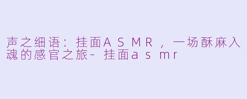 声之细语：挂面ASMR，一场酥麻入魂的感官之旅-挂面asmr