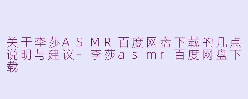 关于李莎ASMR百度网盘下载的几点说明与建议-李莎asmr百度网盘下载