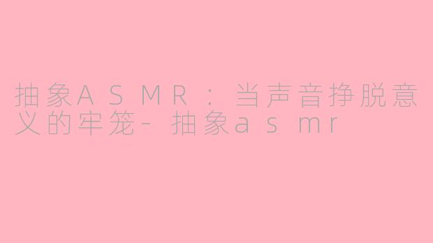 抽象ASMR：当声音挣脱意义的牢笼-抽象asmr