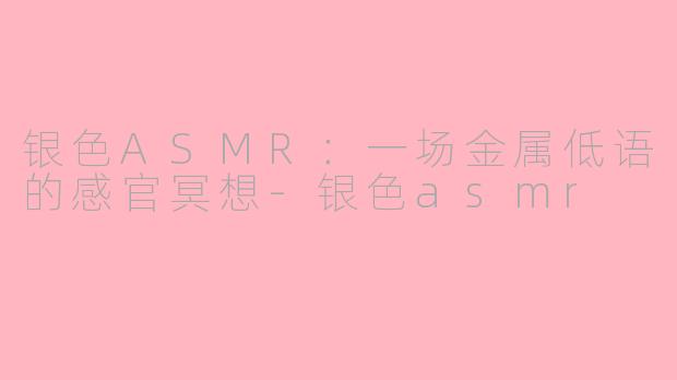 银色ASMR：一场金属低语的感官冥想-银色asmr