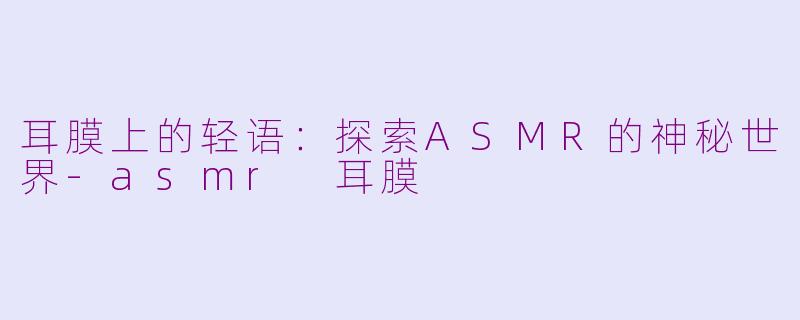 耳膜上的轻语：探索ASMR的神秘世界