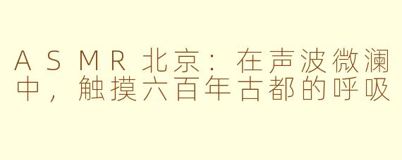 ASMR北京：在声波微澜中，触摸六百年古都的呼吸