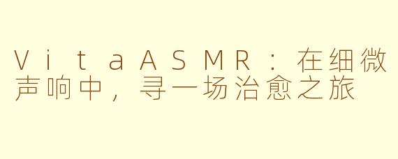 VitaASMR：在细微声响中，寻一场治愈之旅