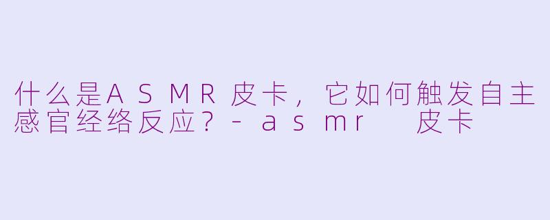 什么是ASMR皮卡,它如何触发自主感官经络反应?-asmr 皮卡