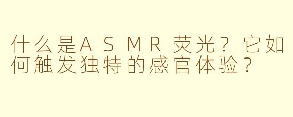 什么是ASMR荧光?它如何触发独特的感官体验?