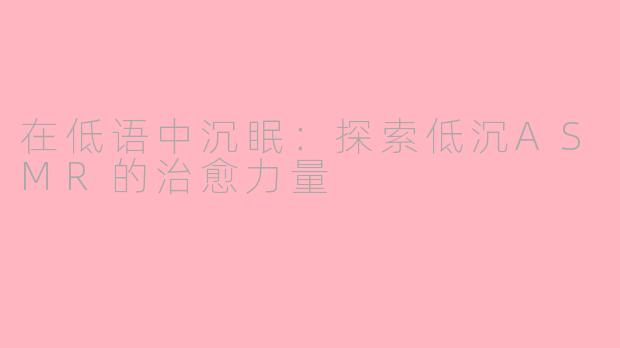 在低语中沉眠:探索低沉ASMR的治愈力量