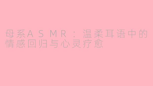 母系ASMR：温柔耳语中的情感回归与心灵疗愈