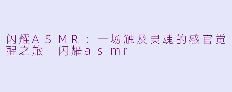 闪耀ASMR：一场触及灵魂的感官觉醒之旅-闪耀asmr