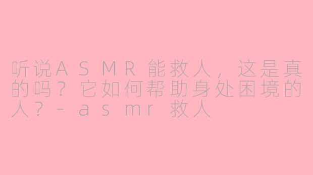 听说ASMR能救人，这是真的吗？它如何帮助身处困境的人？-asmr救人