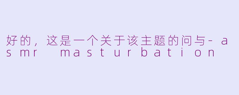 好的，这是一个关于该主题的问与-asmr masturbation