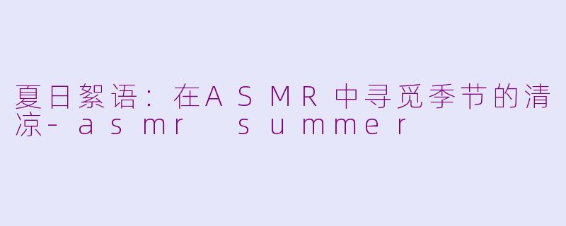夏日絮语：在ASMR中寻觅季节的清凉-asmr summer