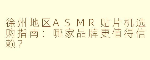 徐州地区ASMR贴片机选购指南：哪家品牌更值得信赖？