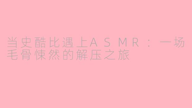 当史酷比遇上ASMR:一场毛骨悚然的解压之旅