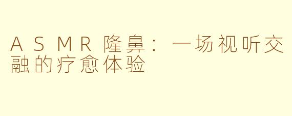 ASMR隆鼻：一场视听交融的疗愈体验