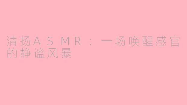 清扬ASMR:一场唤醒感官的静谧风暴