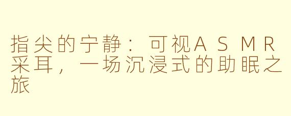 指尖的宁静：可视ASMR采耳，一场沉浸式的助眠之旅