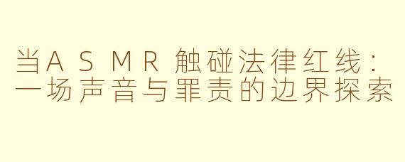 当ASMR触碰法律红线：一场声音与罪责的边界探索