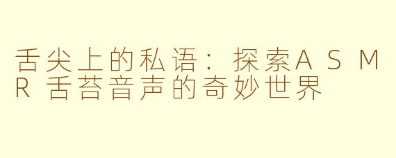 舌尖上的私语:探索ASMR舌苔音声的奇妙世界