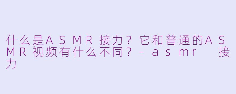 什么是ASMR接力?它和普通的ASMR视频有什么不同?-asmr 接力
